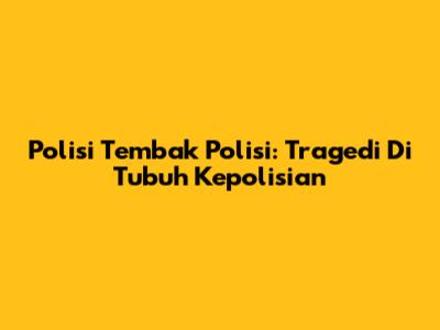 Polisi Tembak Polisi: Tragedi Di Tubuh Kepolisian