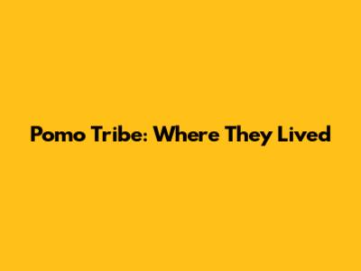 Pomo Tribe: Where They Lived