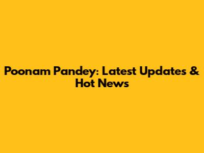 Poonam Pandey: Latest Updates & Hot News