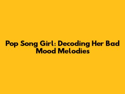 Pop Song Girl: Decoding Her Bad Mood Melodies