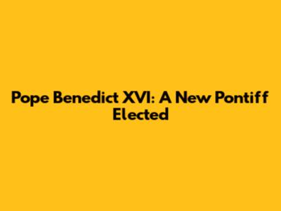 Pope Benedict XVI: A New Pontiff Elected