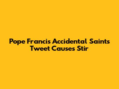 Pope Francis' Accidental Saints Tweet Causes Stir
