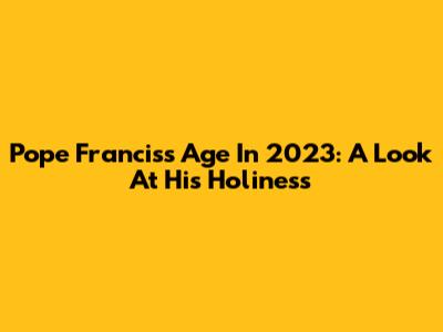 Pope Francis's Age In 2023: A Look At His Holiness