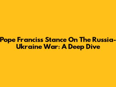 Pope Francis's Stance On The Russia-Ukraine War: A Deep Dive
