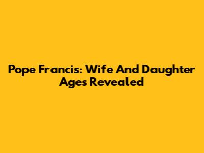 Pope Francis: Wife And Daughter Ages Revealed