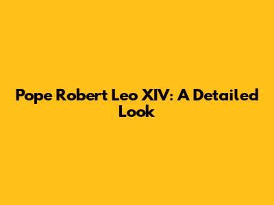 Pope Robert Leo XIV: A Detailed Look