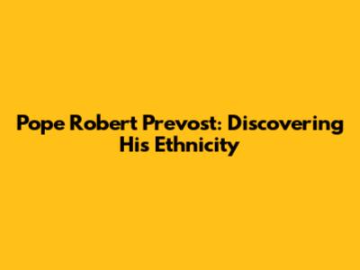 Pope Robert Prevost: Discovering His Ethnicity