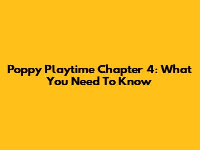 Poppy Playtime Chapter 4: What You Need To Know