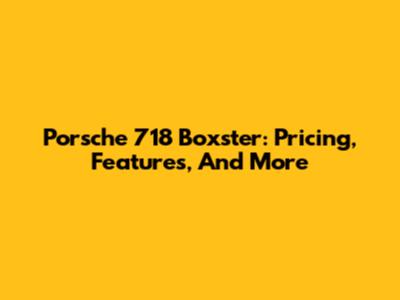 Porsche 718 Boxster: Pricing, Features, And More