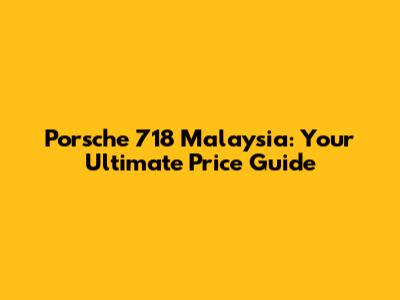 Porsche 718 Malaysia: Your Ultimate Price Guide