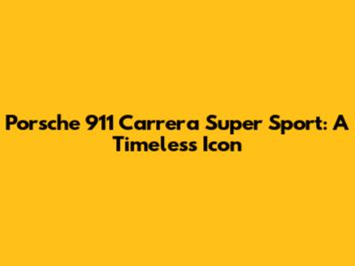 Porsche 911 Carrera Super Sport: A Timeless Icon