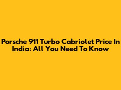 Porsche 911 Turbo Cabriolet Price In India: All You Need To Know