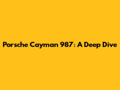 Porsche Cayman 987: A Deep Dive