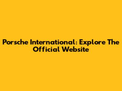 Porsche International: Explore The Official Website