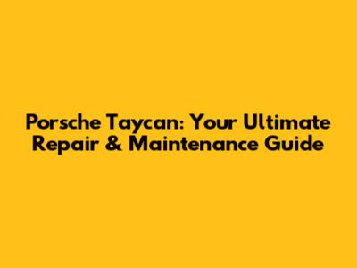 Porsche Taycan: Your Ultimate Repair & Maintenance Guide