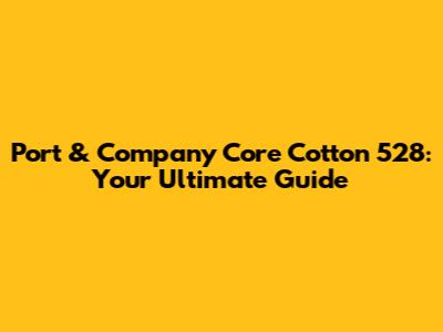 Port & Company Core Cotton 528: Your Ultimate Guide