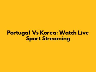 Portugal Vs Korea: Watch Live Sport Streaming