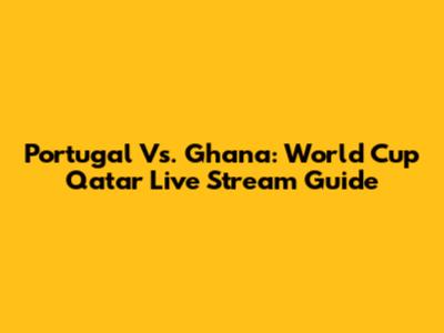 Portugal Vs. Ghana: World Cup Qatar Live Stream Guide