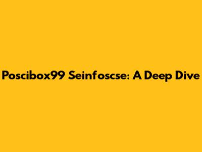 Poscibox99 Seinfoscse: A Deep Dive