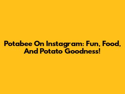 Potabee On Instagram: Fun, Food, And Potato Goodness!