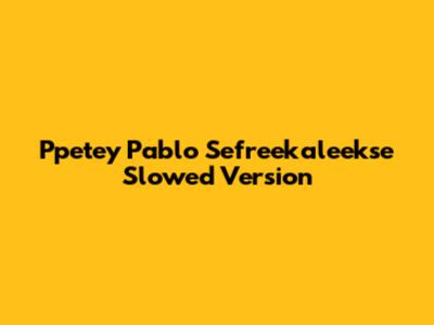 Ppetey Pablo Sefreekaleekse Slowed Version