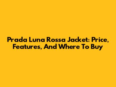 Prada Luna Rossa Jacket: Price, Features, And Where To Buy