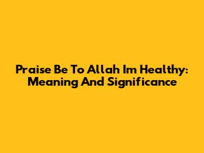 Praise Be To Allah I'm Healthy: Meaning And Significance