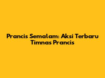 Prancis Semalam: Aksi Terbaru Timnas Prancis
