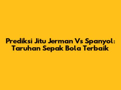 Prediksi Jitu Jerman Vs Spanyol: Taruhan Sepak Bola Terbaik