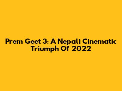 Prem Geet 3: A Nepali Cinematic Triumph Of 2022
