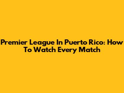 Premier League In Puerto Rico: How To Watch Every Match