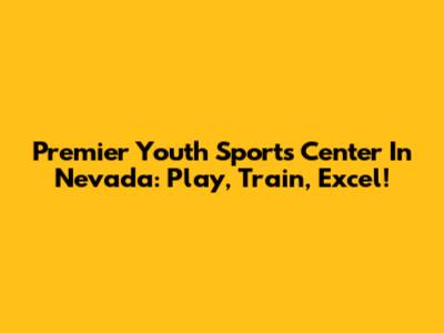 Premier Youth Sports Center In Nevada: Play, Train, Excel!