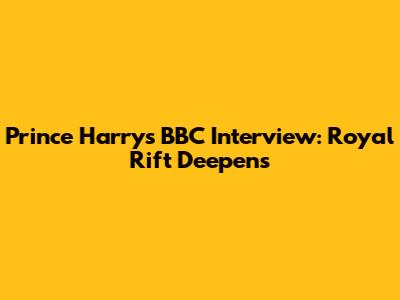 Prince Harry's BBC Interview: Royal Rift Deepens