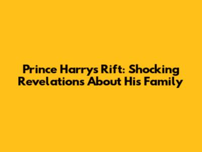 Prince Harry's Rift: Shocking Revelations About His Family