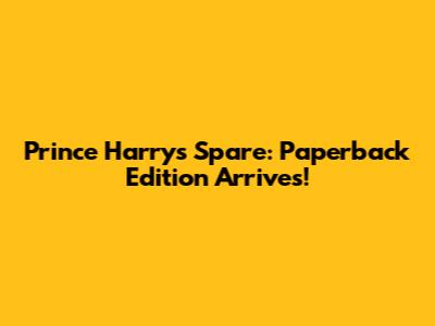 Prince Harry's Spare: Paperback Edition Arrives!