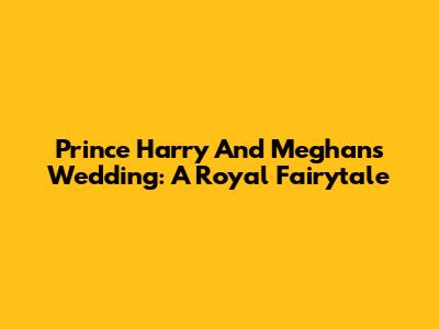 Prince Harry And Meghan's Wedding: A Royal Fairytale