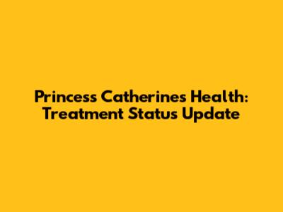 Princess Catherine's Health: Treatment Status Update