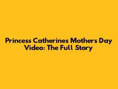 Princess Catherine's Mother's Day Video: The Full Story