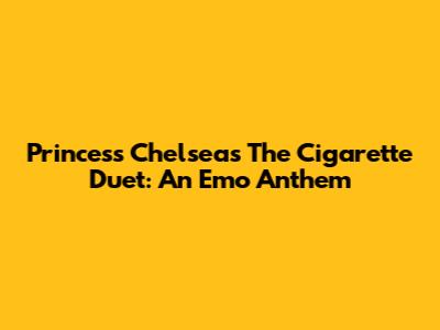 Princess Chelsea's "The Cigarette Duet": An Emo Anthem