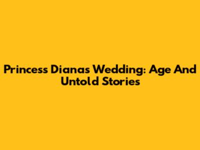 Princess Diana's Wedding: Age And Untold Stories