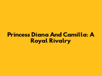 Princess Diana And Camilla: A Royal Rivalry