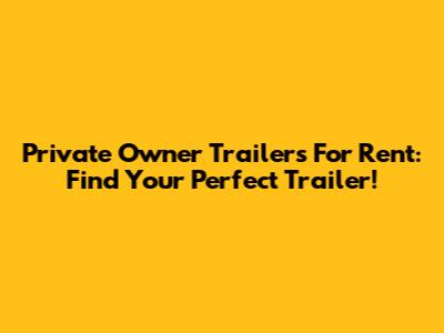 Private Owner Trailers For Rent: Find Your Perfect Trailer!