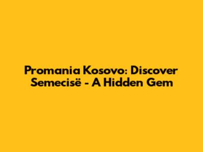 Promania Kosovo: Discover Semecisë - A Hidden Gem