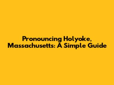Pronouncing Holyoke, Massachusetts: A Simple Guide