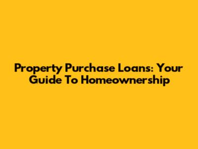 Property Purchase Loans: Your Guide To Homeownership