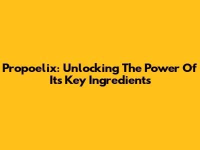 Propoelix: Unlocking The Power Of Its Key Ingredients
