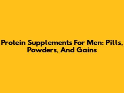 Protein Supplements For Men: Pills, Powders, And Gains