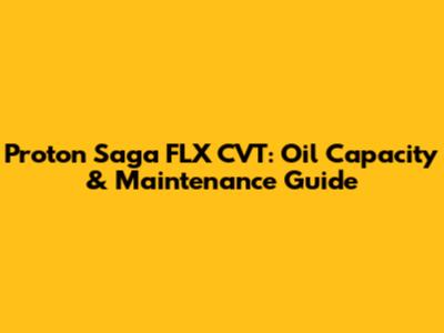 Proton Saga FLX CVT: Oil Capacity & Maintenance Guide