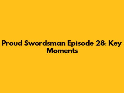 Proud Swordsman Episode 28: Key Moments