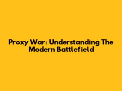 Proxy War: Understanding The Modern Battlefield